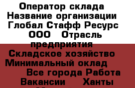 Оператор склада › Название организации ­ Глобал Стафф Ресурс, ООО › Отрасль предприятия ­ Складское хозяйство › Минимальный оклад ­ 20 000 - Все города Работа » Вакансии   . Ханты-Мансийский,Нефтеюганск г.